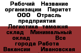 Рабочий › Название организации ­ Паритет, ООО › Отрасль предприятия ­ Логистика, таможня, склад › Минимальный оклад ­ 27 000 - Все города Работа » Вакансии   . Ивановская обл.